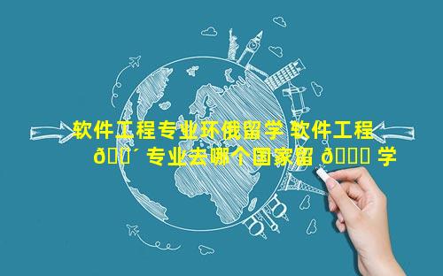 软件工程专业环俄留学 软件工程 🌴 专业去哪个国家留 🍀 学好